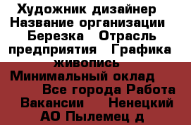 Художник-дизайнер › Название организации ­ Березка › Отрасль предприятия ­ Графика, живопись › Минимальный оклад ­ 50 000 - Все города Работа » Вакансии   . Ненецкий АО,Пылемец д.